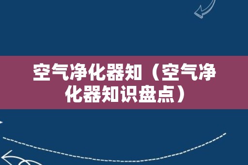 空气净化器知（空气净化器知识盘点）