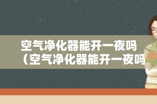 空气净化器能开一夜吗（空气净化器能开一夜吗对人体的危害）