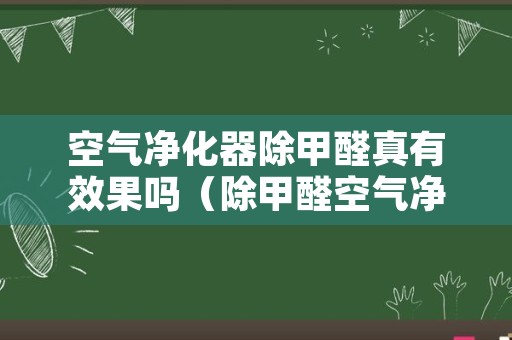 空气净化器除甲醛真有效果吗（除甲醛空气净化器真的有用吗）