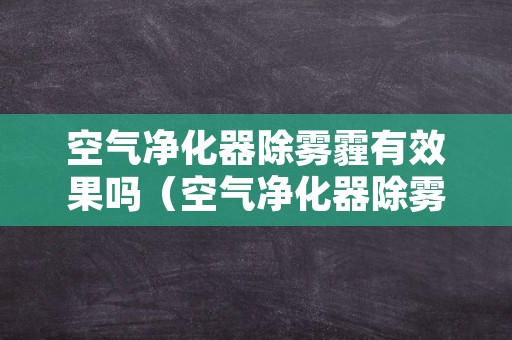 空气净化器除雾霾有效果吗（空气净化器除雾霾有效果吗知乎）