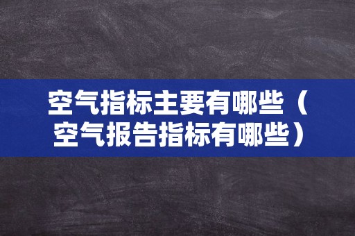 空气指标主要有哪些（空气报告指标有哪些）