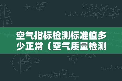 空气指标检测标准值多少正常（空气质量检测值多少正常）