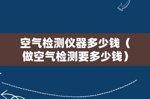 空气检测仪器多少钱（做空气检测要多少钱）