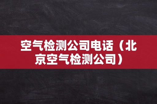 空气检测公司电话（北京空气检测公司）