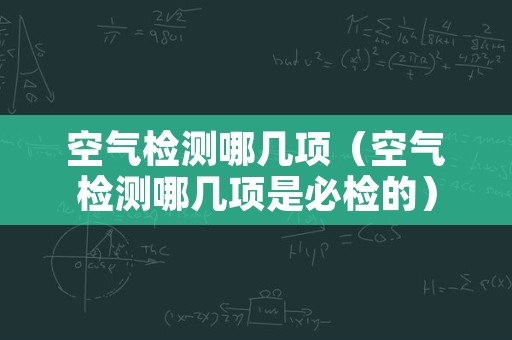 空气检测哪几项（空气检测哪几项是必检的）