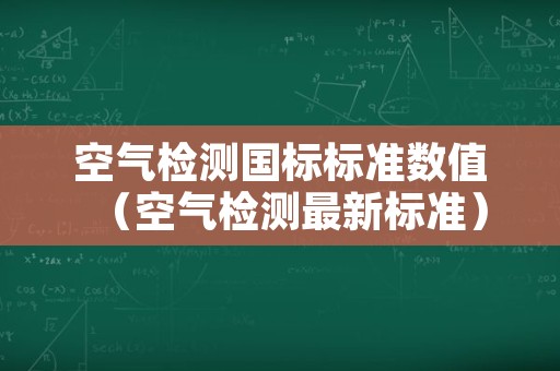 空气检测国标标准数值（空气检测最新标准）