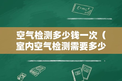 空气检测多少钱一次（室内空气检测需要多少钱）