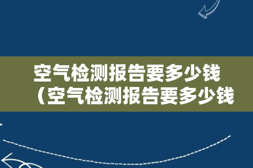 空气检测报告要多少钱（空气检测报告要多少钱一张）