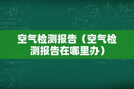 空气检测报告（空气检测报告在哪里办）