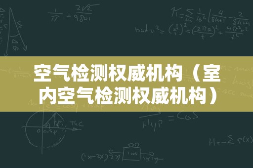 空气检测权威机构（室内空气检测权威机构）