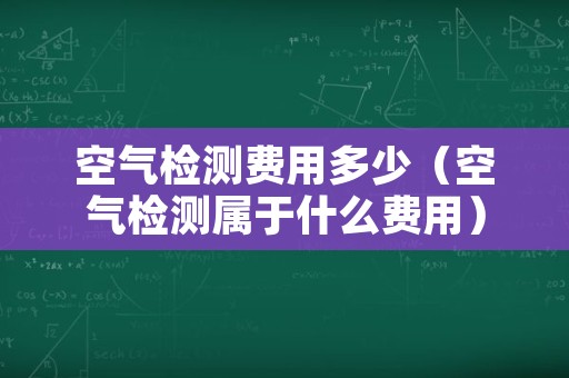 空气检测费用多少（空气检测属于什么费用）