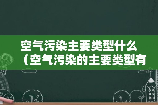 空气污染主要类型什么（空气污染的主要类型有）