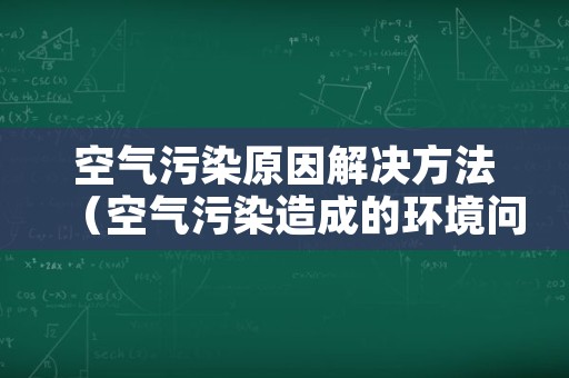 空气污染原因解决方法（空气污染造成的环境问题）