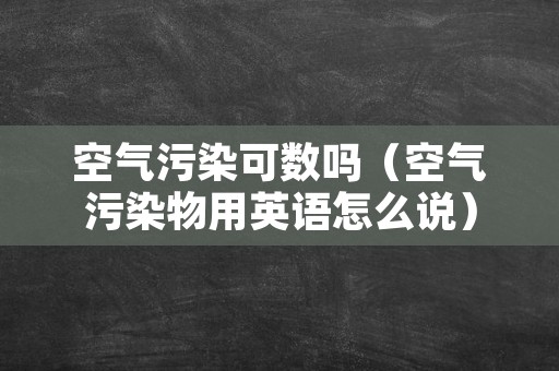 空气污染可数吗（空气污染物用英语怎么说）