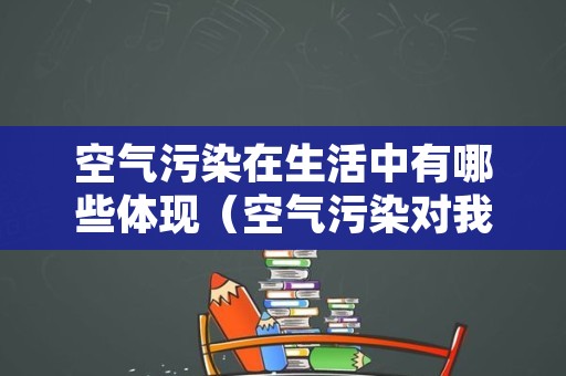 空气污染在生活中有哪些体现（空气污染对我们生活有什么影响?）