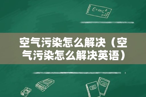 空气污染怎么解决（空气污染怎么解决英语）