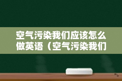 空气污染我们应该怎么做英语（空气污染我们应该怎么做英语翻译）