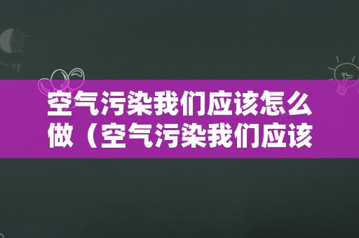 空气污染我们应该怎么做（空气污染我们应该做什么）