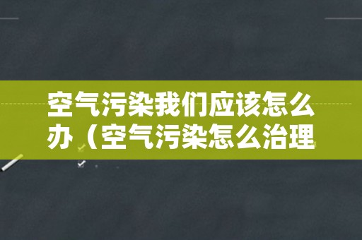 空气污染我们应该怎么办（空气污染怎么治理）