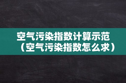 空气污染指数计算示范（空气污染指数怎么求）