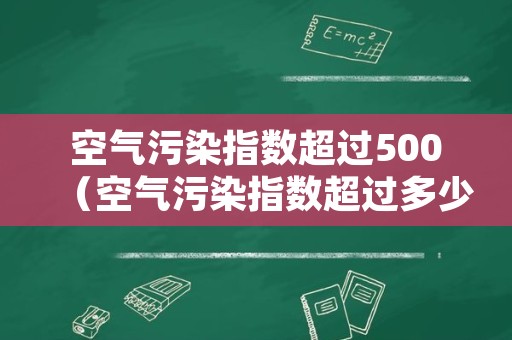 空气污染指数超过500（空气污染指数超过多少为中度污染）