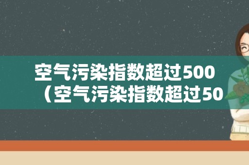 空气污染指数超过500（空气污染指数超过500严重吗）