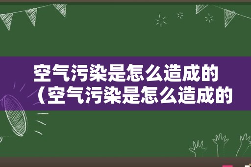 空气污染是怎么造成的（空气污染是怎么造成的英语作文）