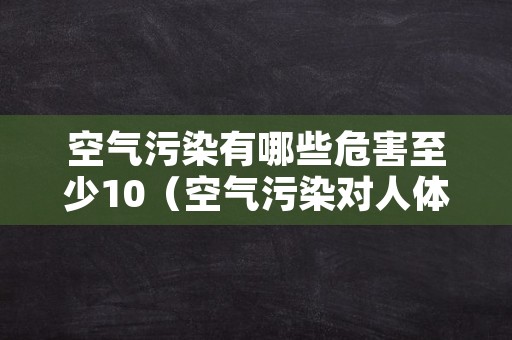 空气污染有哪些危害至少10（空气污染对人体有哪些危害）