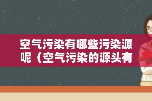 空气污染有哪些污染源呢（空气污染的源头有哪些）