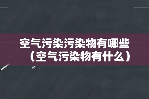 空气污染污染物有哪些（空气污染物有什么）