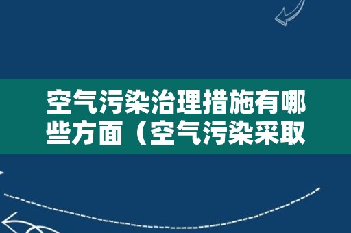 空气污染治理措施有哪些方面（空气污染采取措施）