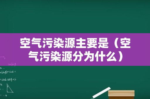 空气污染源主要是（空气污染源分为什么）