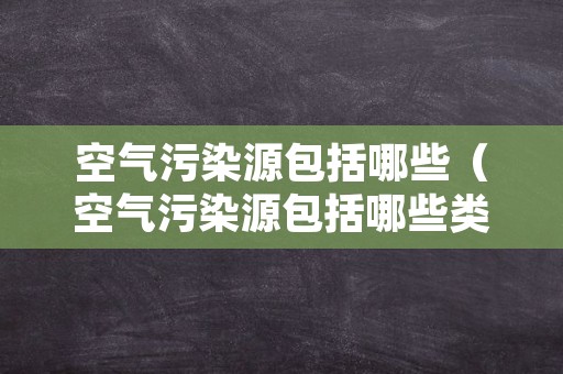 空气污染源包括哪些（空气污染源包括哪些类型）