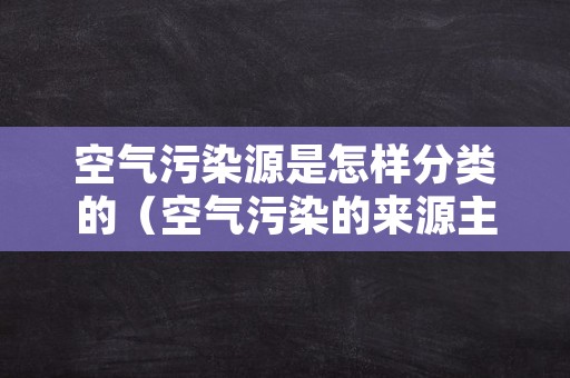 空气污染源是怎样分类的（空气污染的来源主要分为哪几类）