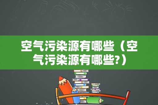 空气污染源有哪些（空气污染源有哪些?）