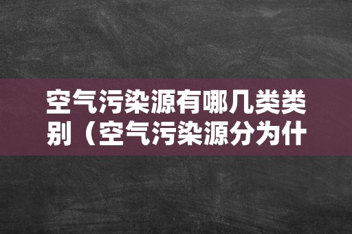 空气污染源有哪几类类别（空气污染源分为什么）