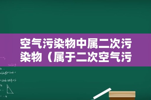 空气污染物中属二次污染物（属于二次空气污染物的是）