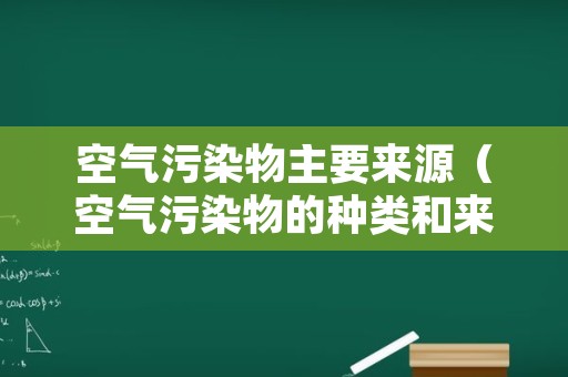 空气污染物主要来源（空气污染物的种类和来源）