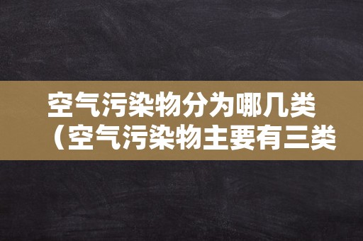 空气污染物分为哪几类（空气污染物主要有三类）