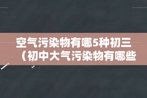 空气污染物有哪5种初三（初中大气污染物有哪些）