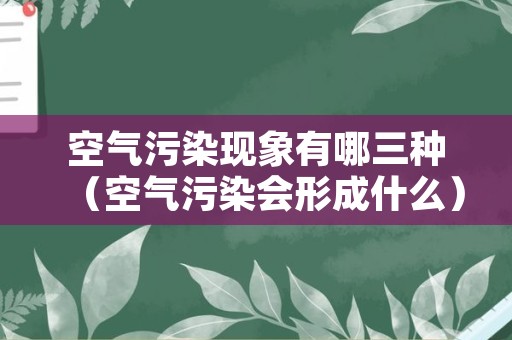 空气污染现象有哪三种（空气污染会形成什么）