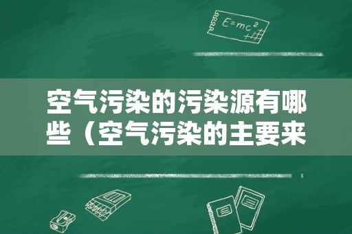 空气污染的污染源有哪些（空气污染的主要来源是什么?）