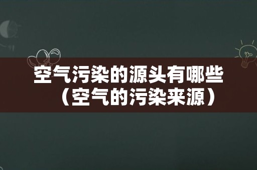 空气污染的源头有哪些（空气的污染来源）