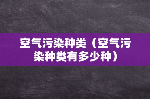 空气污染种类（空气污染种类有多少种）