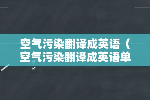 空气污染翻译成英语（空气污染翻译成英语单词）