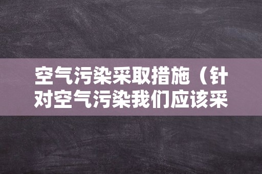 空气污染采取措施（针对空气污染我们应该采取哪些措施啊）