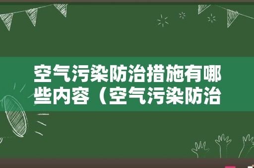 空气污染防治措施有哪些内容（空气污染防治措施有哪些内容呢）