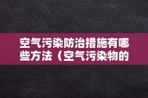 空气污染防治措施有哪些方法（空气污染物的防治措施）