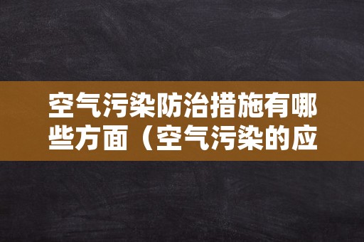 空气污染防治措施有哪些方面（空气污染的应对措施）