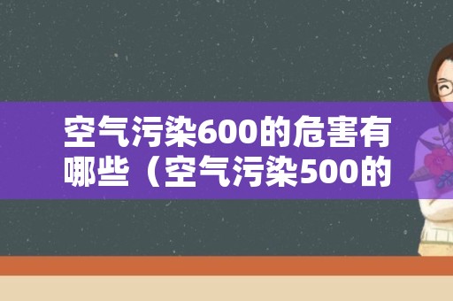 空气污染600的危害有哪些（空气污染500的危害）